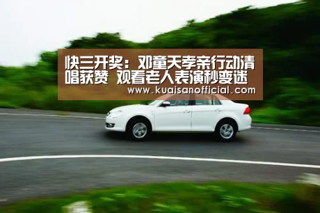 快三开奖:邓童天孝亲行动清唱获赞 观看老人表演秒变迷妹(图1) 快三官方app下载