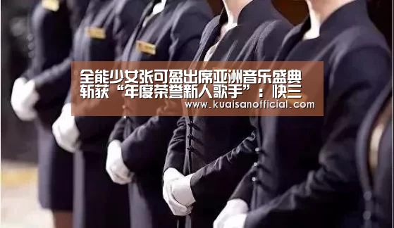 全能少女张可盈出席亚洲音乐盛典 斩获“年度荣誉新人歌手”:快三开奖(图2) 快三官方app下载