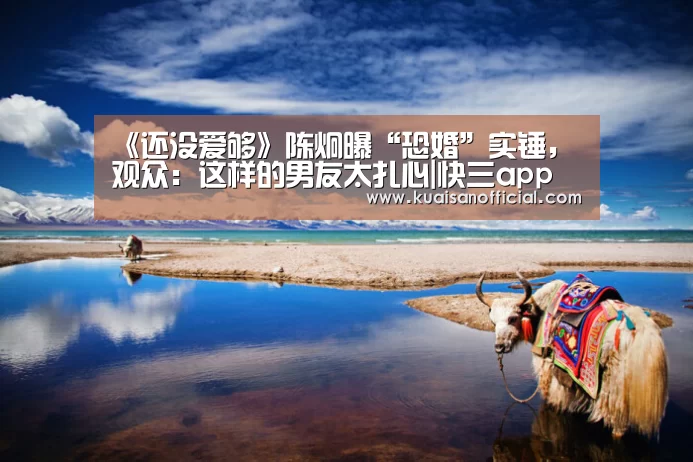《还没爱够》陈炯曝“恐婚”实锤,观众:这样的男友太扎心|快三app(图1) 快三